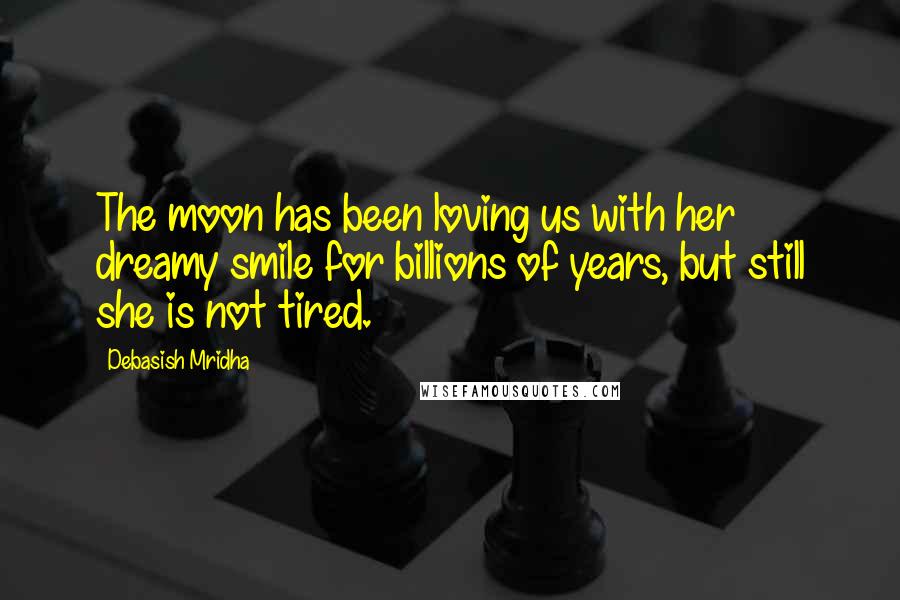 Debasish Mridha Quotes: The moon has been loving us with her dreamy smile for billions of years, but still she is not tired.