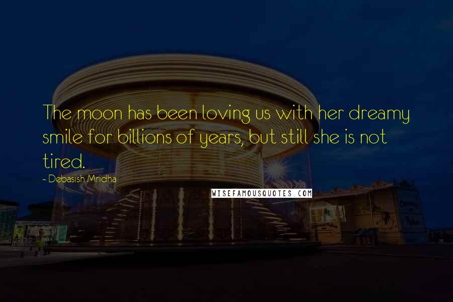 Debasish Mridha Quotes: The moon has been loving us with her dreamy smile for billions of years, but still she is not tired.