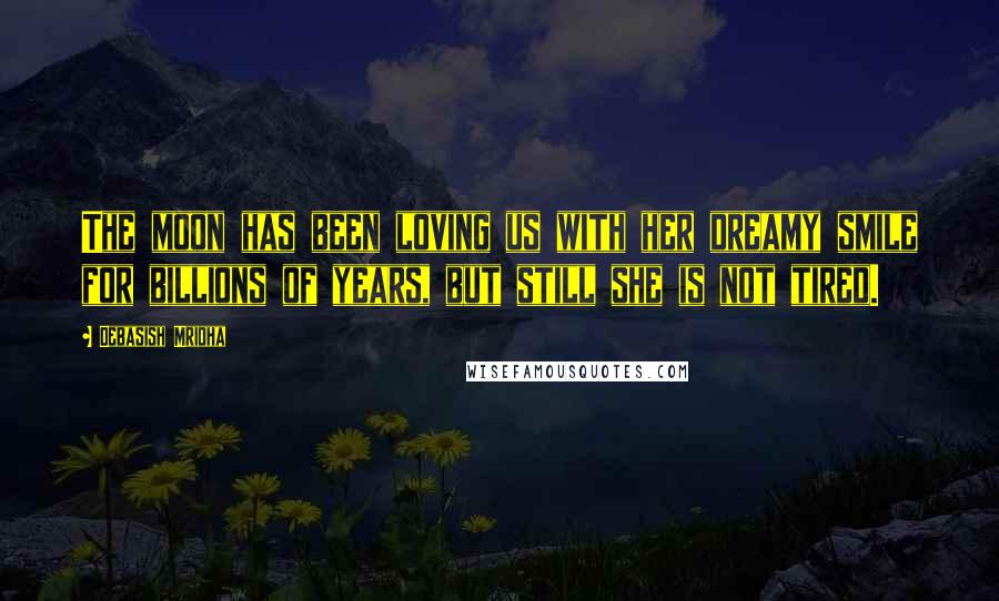 Debasish Mridha Quotes: The moon has been loving us with her dreamy smile for billions of years, but still she is not tired.