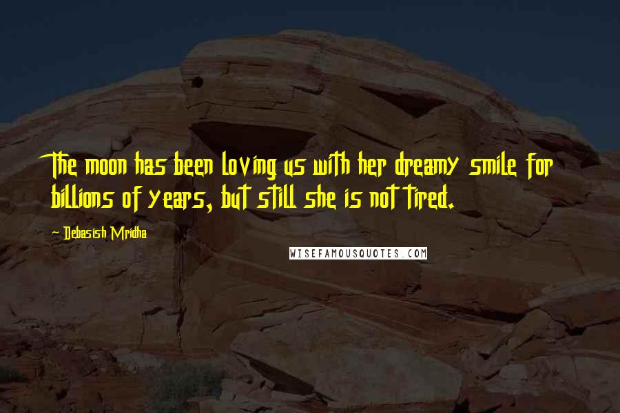 Debasish Mridha Quotes: The moon has been loving us with her dreamy smile for billions of years, but still she is not tired.