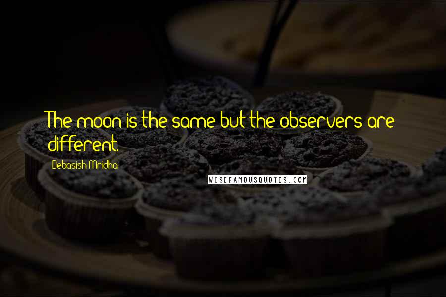 Debasish Mridha Quotes: The moon is the same but the observers are different.