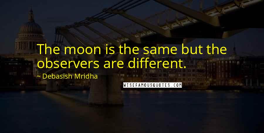 Debasish Mridha Quotes: The moon is the same but the observers are different.