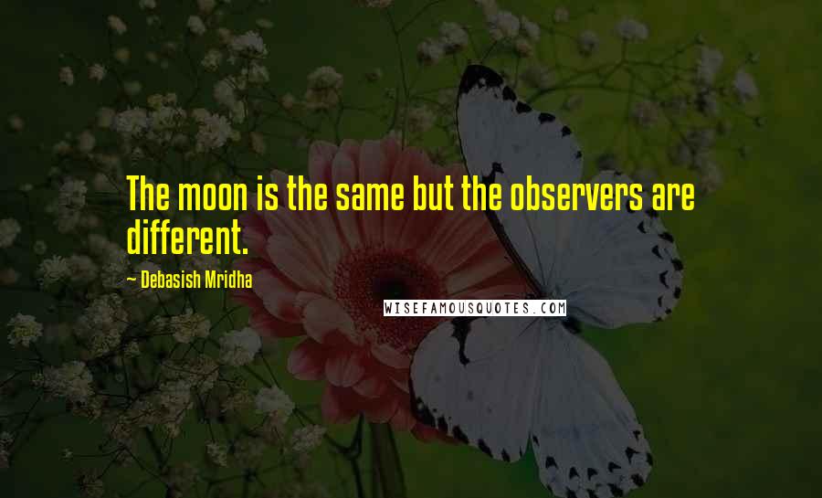 Debasish Mridha Quotes: The moon is the same but the observers are different.