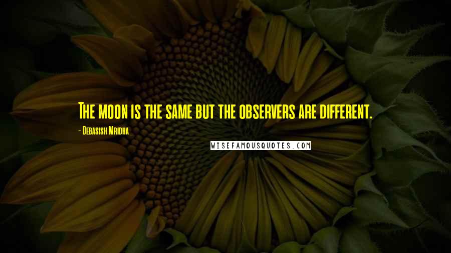 Debasish Mridha Quotes: The moon is the same but the observers are different.