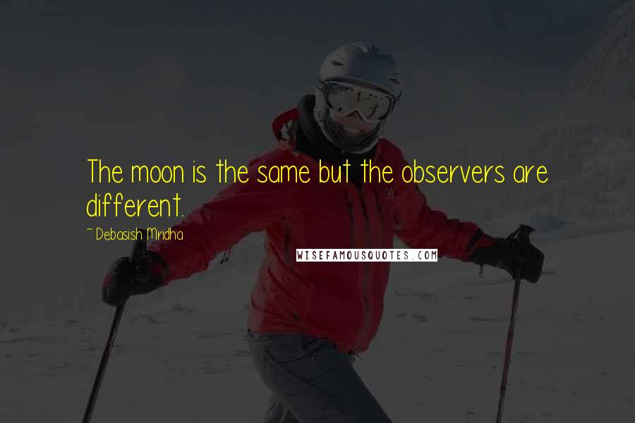 Debasish Mridha Quotes: The moon is the same but the observers are different.