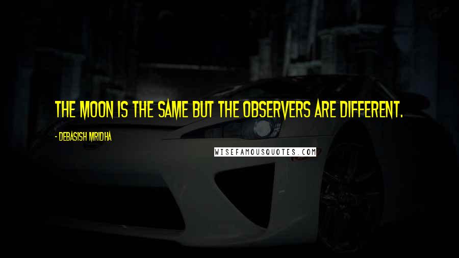 Debasish Mridha Quotes: The moon is the same but the observers are different.