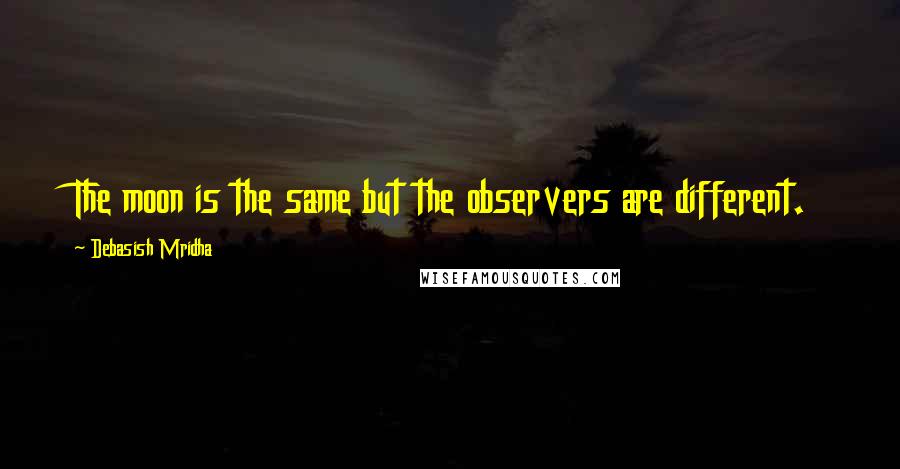 Debasish Mridha Quotes: The moon is the same but the observers are different.