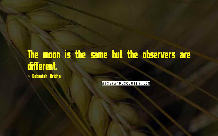 Debasish Mridha Quotes: The moon is the same but the observers are different.