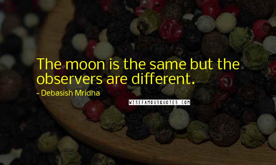 Debasish Mridha Quotes: The moon is the same but the observers are different.