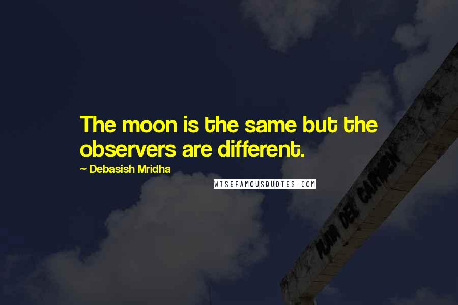 Debasish Mridha Quotes: The moon is the same but the observers are different.