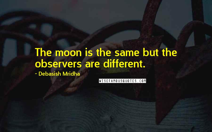 Debasish Mridha Quotes: The moon is the same but the observers are different.