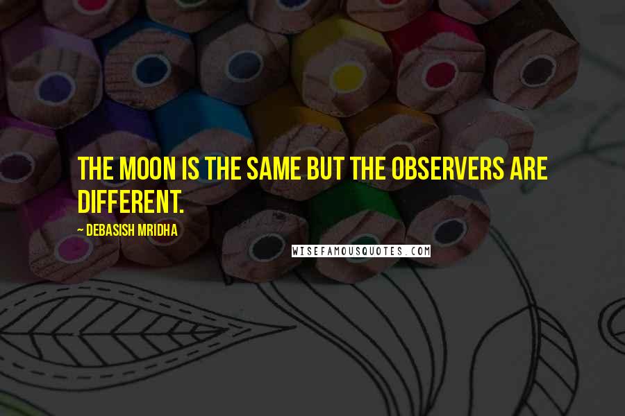 Debasish Mridha Quotes: The moon is the same but the observers are different.