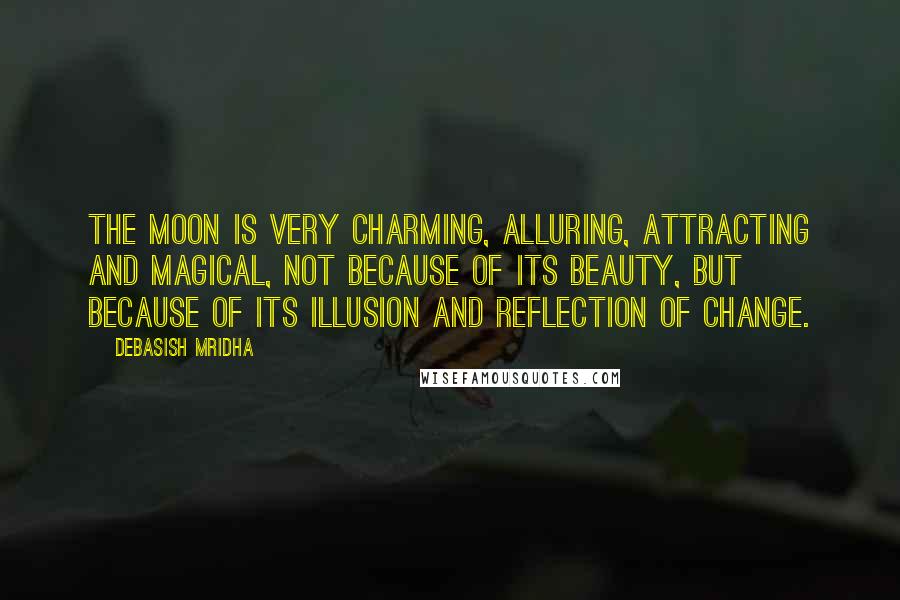 Debasish Mridha Quotes: The moon is very charming, alluring, attracting and magical, not because of its beauty, but because of its illusion and reflection of change.