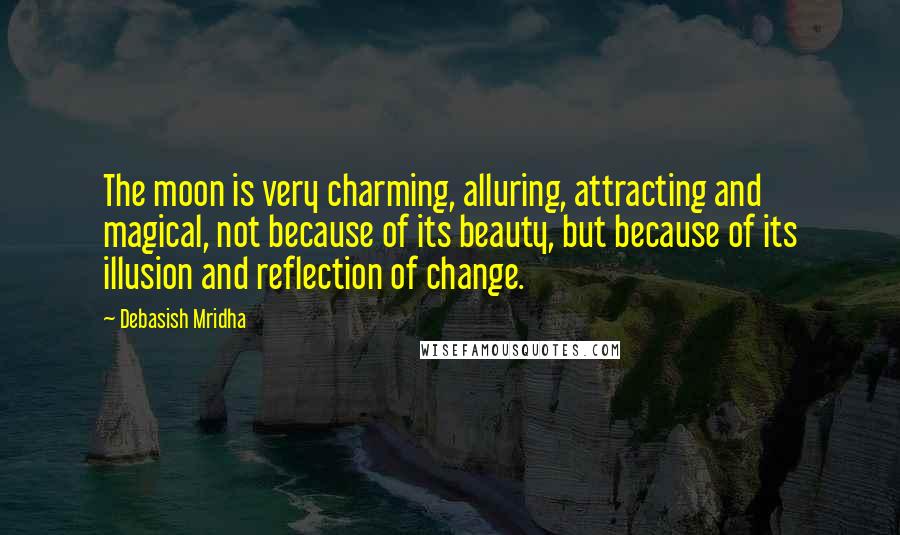 Debasish Mridha Quotes: The moon is very charming, alluring, attracting and magical, not because of its beauty, but because of its illusion and reflection of change.