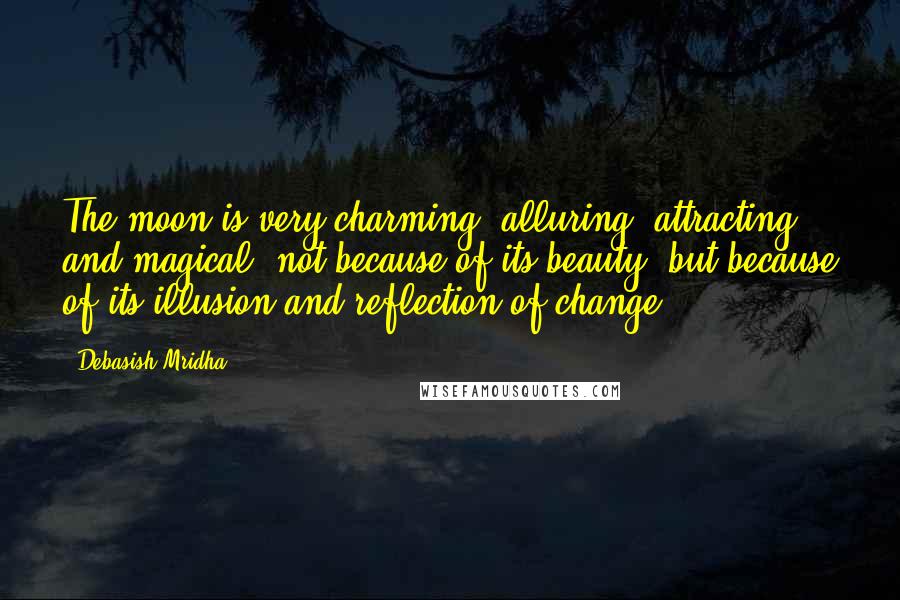 Debasish Mridha Quotes: The moon is very charming, alluring, attracting and magical, not because of its beauty, but because of its illusion and reflection of change.