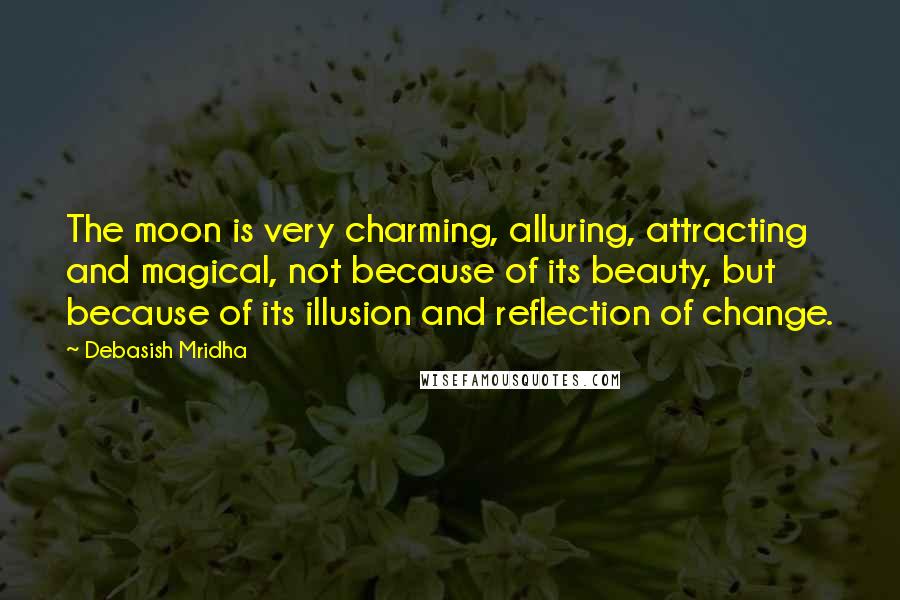 Debasish Mridha Quotes: The moon is very charming, alluring, attracting and magical, not because of its beauty, but because of its illusion and reflection of change.