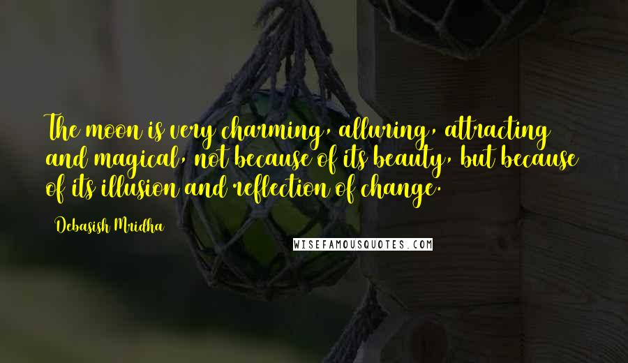 Debasish Mridha Quotes: The moon is very charming, alluring, attracting and magical, not because of its beauty, but because of its illusion and reflection of change.