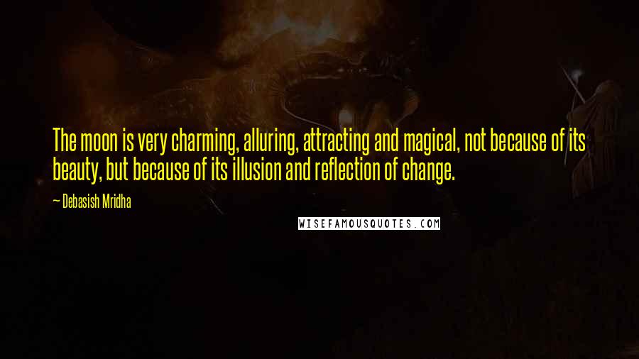 Debasish Mridha Quotes: The moon is very charming, alluring, attracting and magical, not because of its beauty, but because of its illusion and reflection of change.