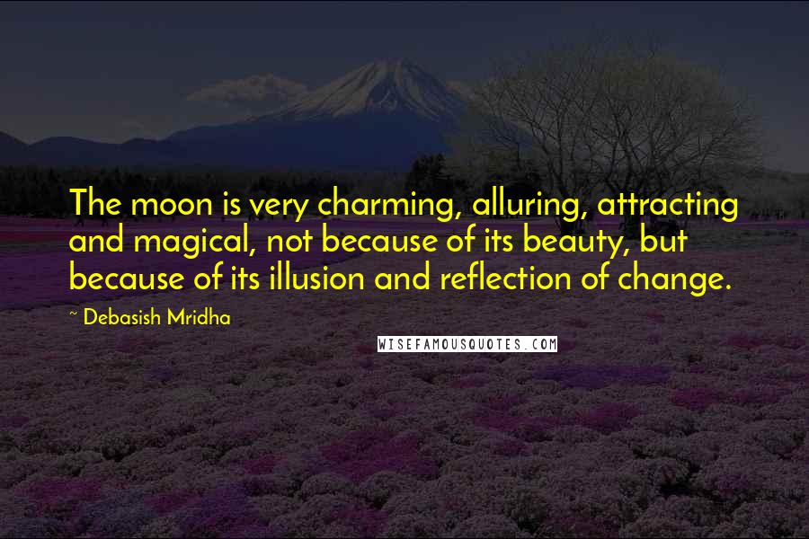 Debasish Mridha Quotes: The moon is very charming, alluring, attracting and magical, not because of its beauty, but because of its illusion and reflection of change.