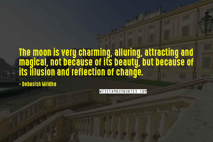 Debasish Mridha Quotes: The moon is very charming, alluring, attracting and magical, not because of its beauty, but because of its illusion and reflection of change.