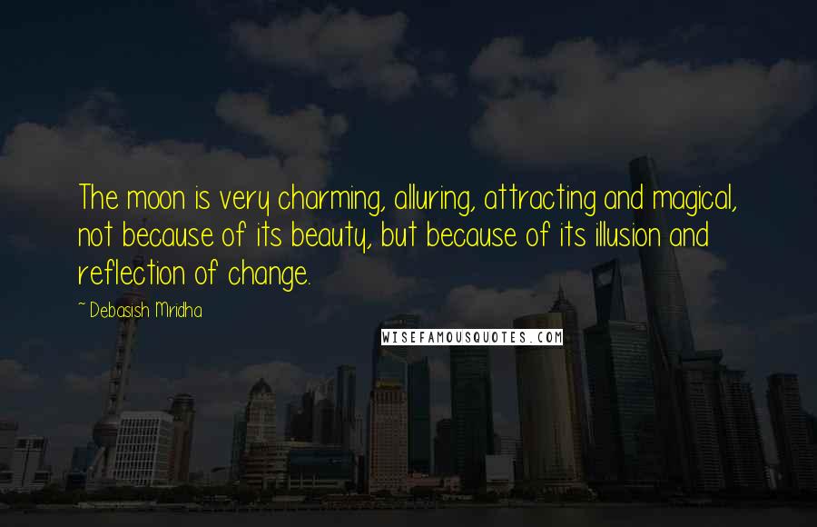 Debasish Mridha Quotes: The moon is very charming, alluring, attracting and magical, not because of its beauty, but because of its illusion and reflection of change.