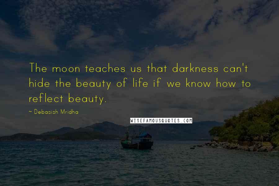 Debasish Mridha Quotes: The moon teaches us that darkness can't hide the beauty of life if we know how to reflect beauty.