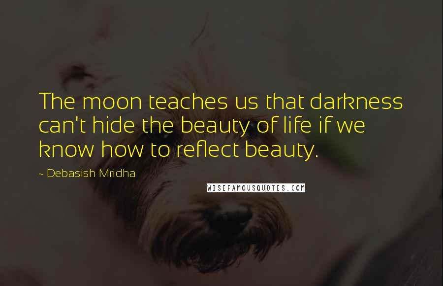 Debasish Mridha Quotes: The moon teaches us that darkness can't hide the beauty of life if we know how to reflect beauty.