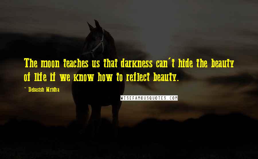 Debasish Mridha Quotes: The moon teaches us that darkness can't hide the beauty of life if we know how to reflect beauty.