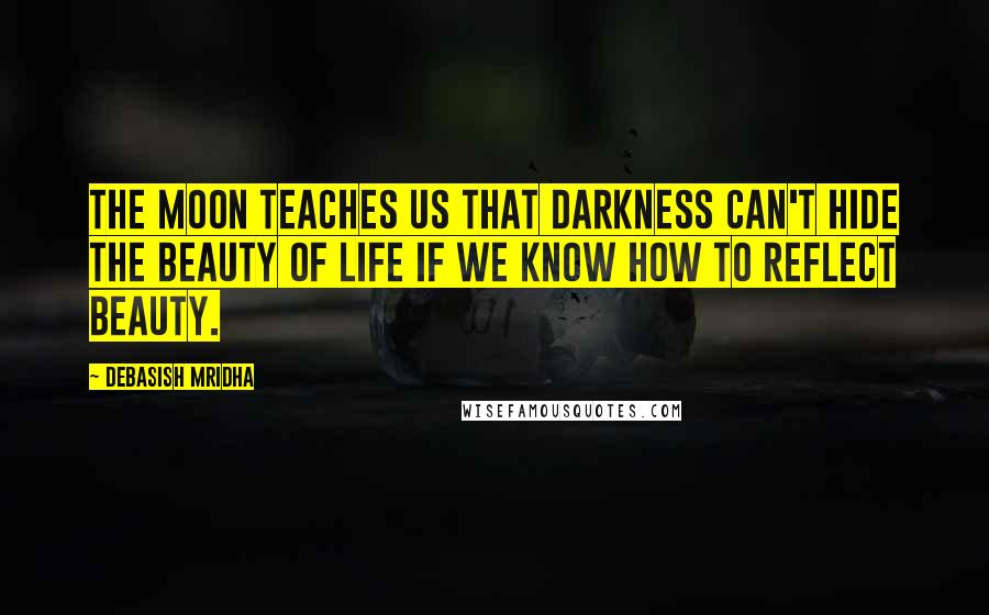 Debasish Mridha Quotes: The moon teaches us that darkness can't hide the beauty of life if we know how to reflect beauty.