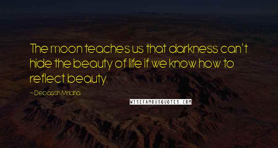 Debasish Mridha Quotes: The moon teaches us that darkness can't hide the beauty of life if we know how to reflect beauty.