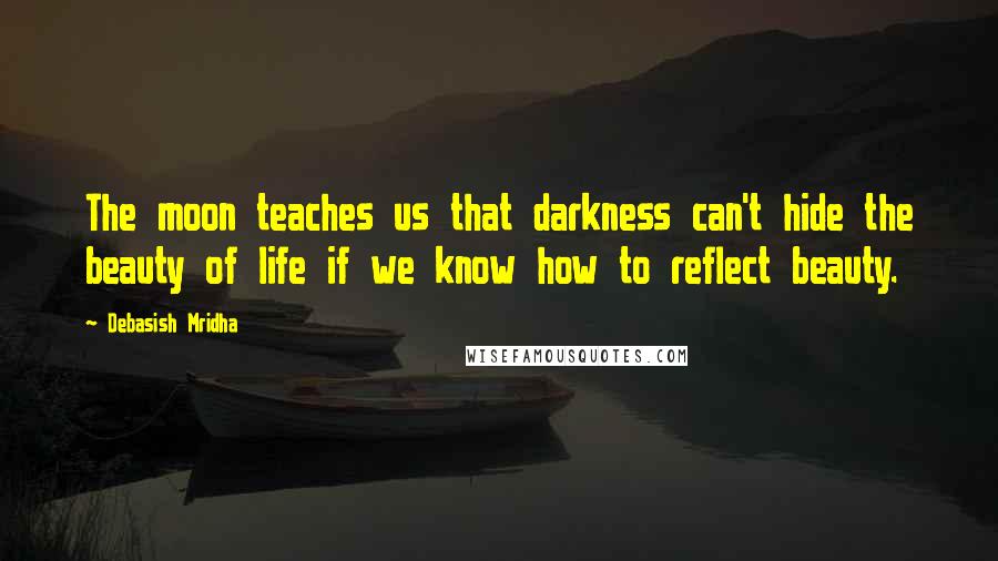 Debasish Mridha Quotes: The moon teaches us that darkness can't hide the beauty of life if we know how to reflect beauty.