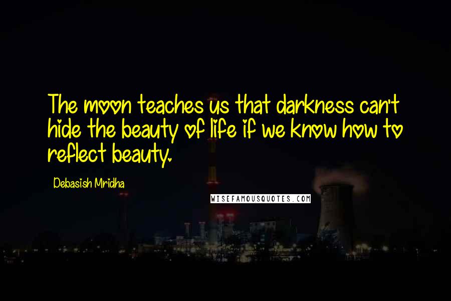 Debasish Mridha Quotes: The moon teaches us that darkness can't hide the beauty of life if we know how to reflect beauty.