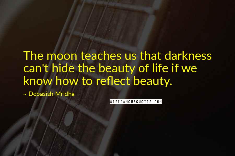 Debasish Mridha Quotes: The moon teaches us that darkness can't hide the beauty of life if we know how to reflect beauty.