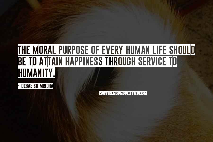 Debasish Mridha Quotes: The moral purpose of every human life should be to attain happiness through service to humanity.