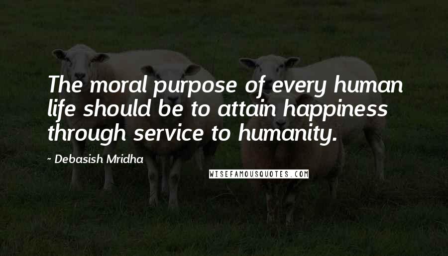 Debasish Mridha Quotes: The moral purpose of every human life should be to attain happiness through service to humanity.