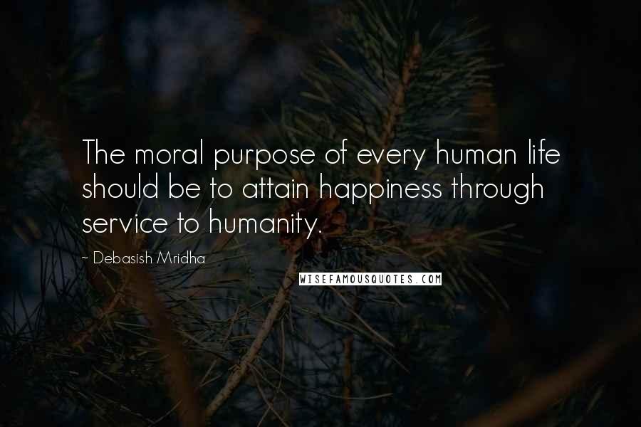 Debasish Mridha Quotes: The moral purpose of every human life should be to attain happiness through service to humanity.