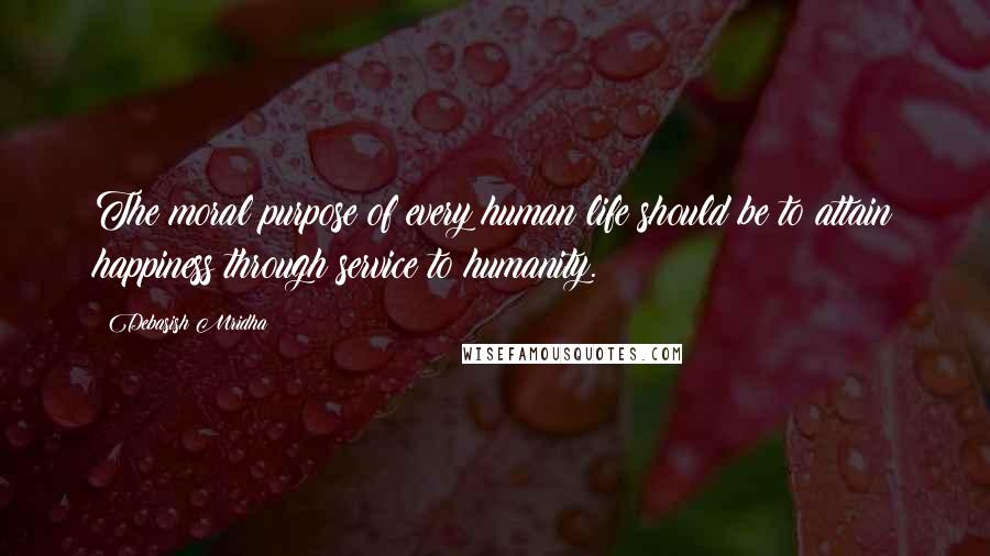 Debasish Mridha Quotes: The moral purpose of every human life should be to attain happiness through service to humanity.