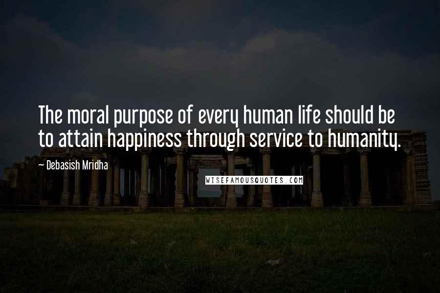 Debasish Mridha Quotes: The moral purpose of every human life should be to attain happiness through service to humanity.