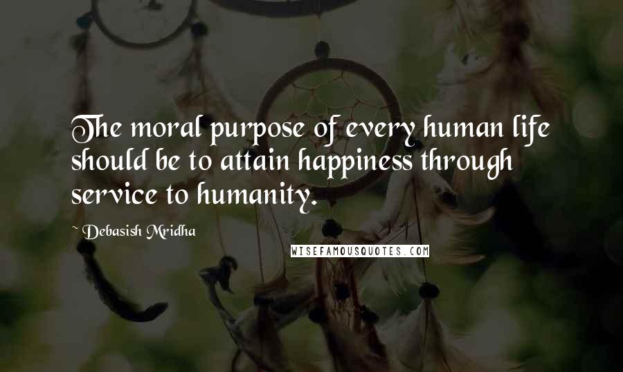 Debasish Mridha Quotes: The moral purpose of every human life should be to attain happiness through service to humanity.