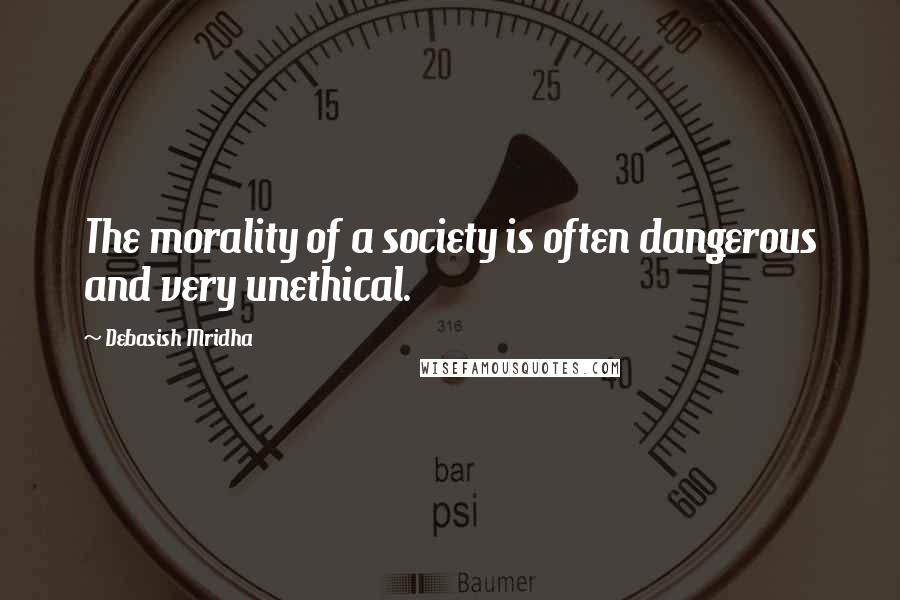 Debasish Mridha Quotes: The morality of a society is often dangerous and very unethical.