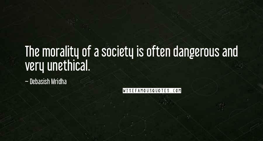 Debasish Mridha Quotes: The morality of a society is often dangerous and very unethical.