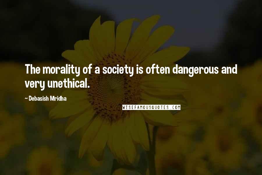 Debasish Mridha Quotes: The morality of a society is often dangerous and very unethical.