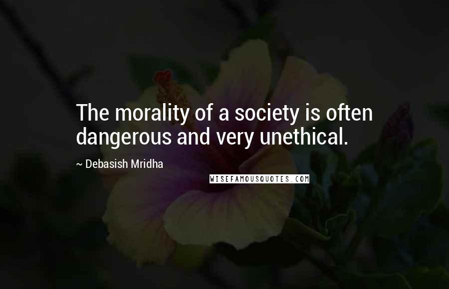 Debasish Mridha Quotes: The morality of a society is often dangerous and very unethical.