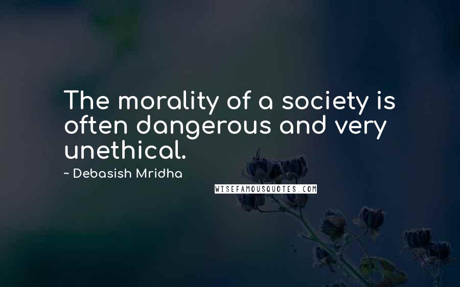 Debasish Mridha Quotes: The morality of a society is often dangerous and very unethical.