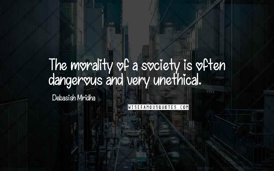 Debasish Mridha Quotes: The morality of a society is often dangerous and very unethical.