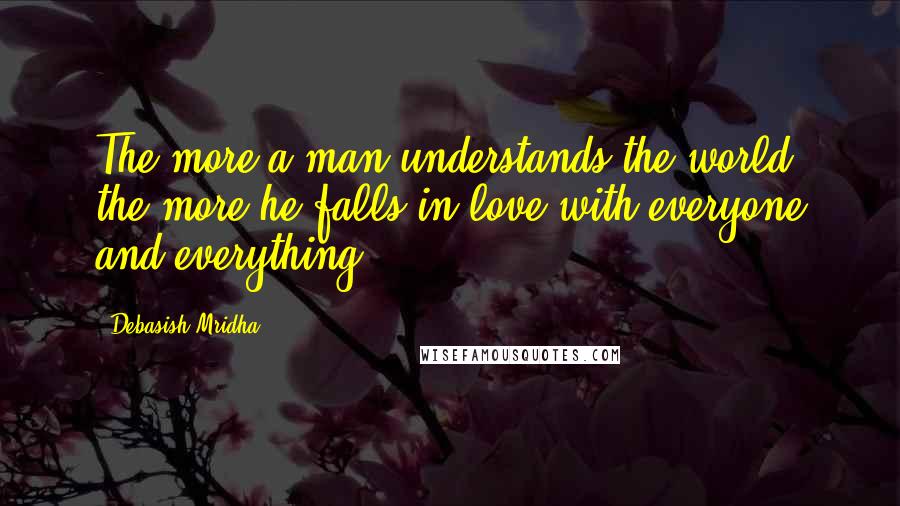 Debasish Mridha Quotes: The more a man understands the world, the more he falls in love with everyone and everything.