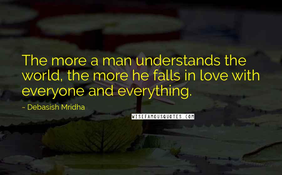 Debasish Mridha Quotes: The more a man understands the world, the more he falls in love with everyone and everything.