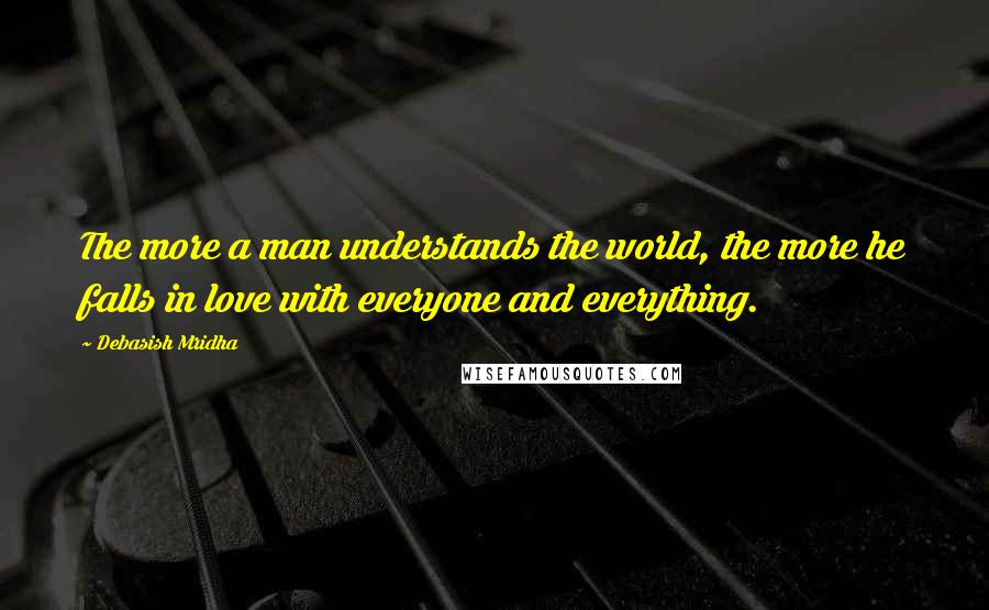 Debasish Mridha Quotes: The more a man understands the world, the more he falls in love with everyone and everything.