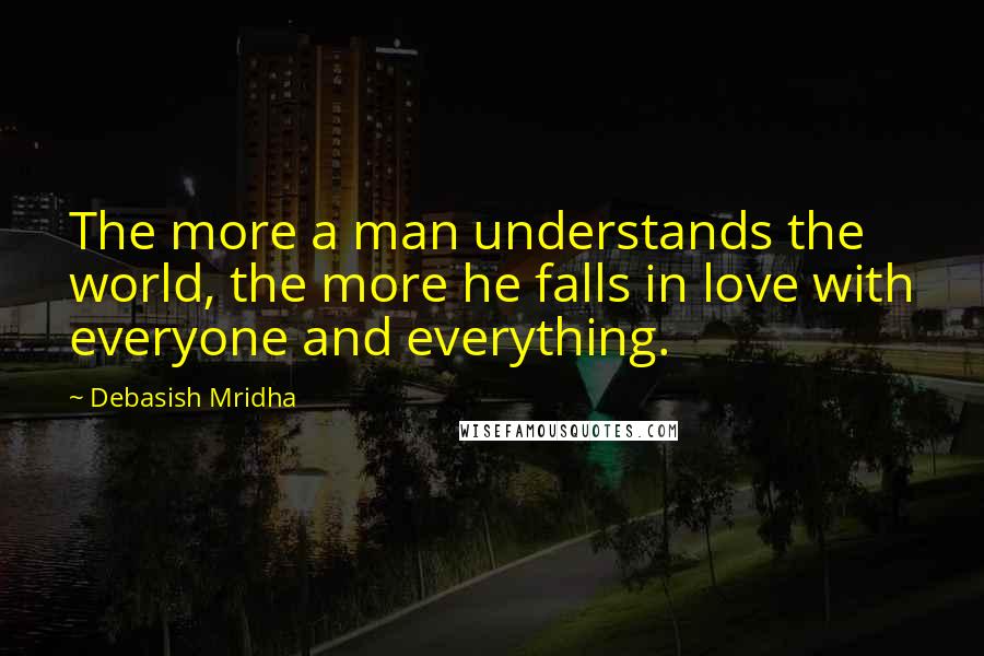 Debasish Mridha Quotes: The more a man understands the world, the more he falls in love with everyone and everything.
