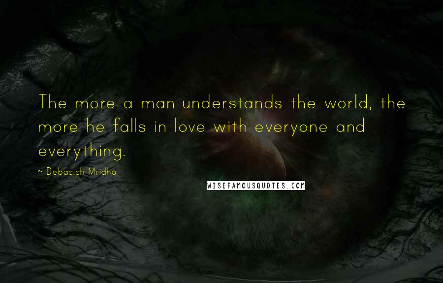 Debasish Mridha Quotes: The more a man understands the world, the more he falls in love with everyone and everything.